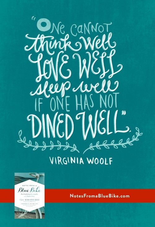 One cannot think well, love well, sleep well if one has not dined well. -Virginia Woolf